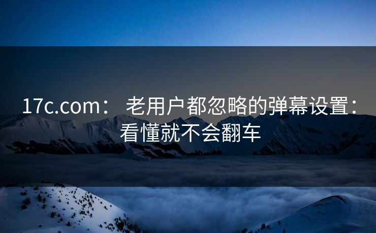 17c.com： 老用户都忽略的弹幕设置： 看懂就不会翻车