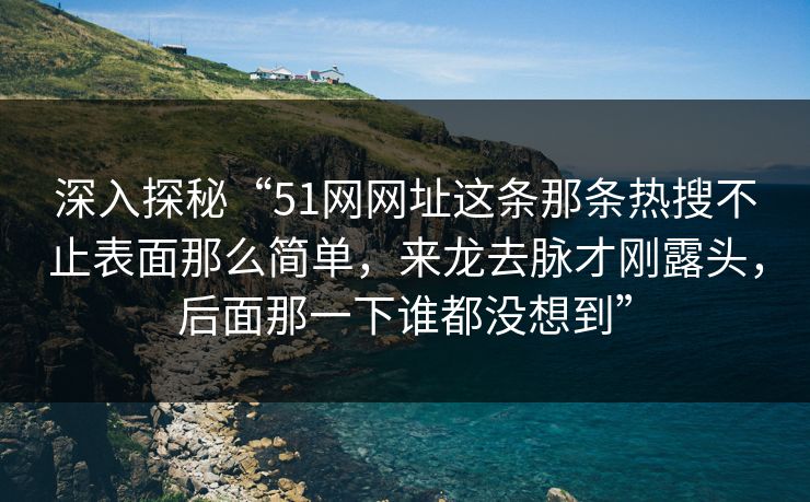 深入探秘“51网网址这条那条热搜不止表面那么简单,来龙去脉才刚露头,后面那一下谁都没想到”