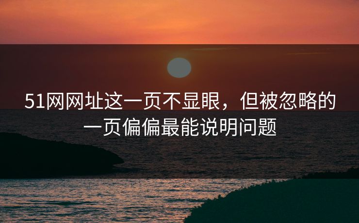 51网网址这一页不显眼,但被忽略的一页偏偏最能说明问题 51网网址这一页不显眼,但被忽略的一页偏偏最能说明问题
