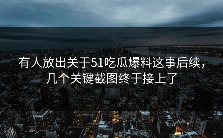 有人放出关于51吃瓜爆料这事后续，几个关键截图终于接上了