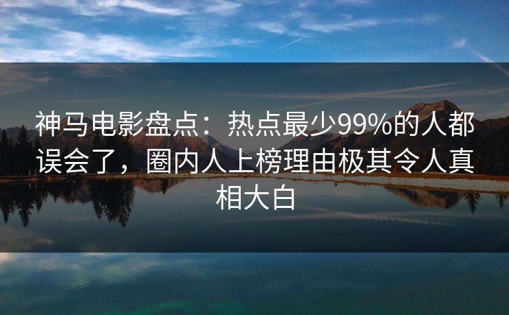 神马电影盘点：热点最少99%的人都误会了，圈内人上榜理由极其令人真相大白
