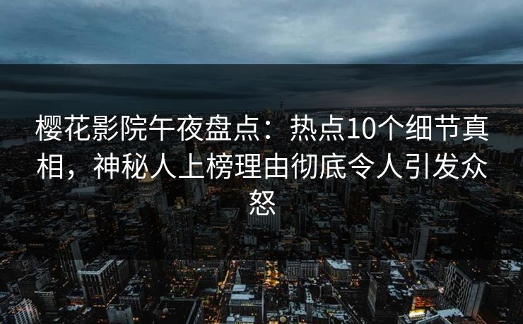 樱花影院午夜盘点：热点10个细节真相，神秘人上榜理由彻底令人引发众怒