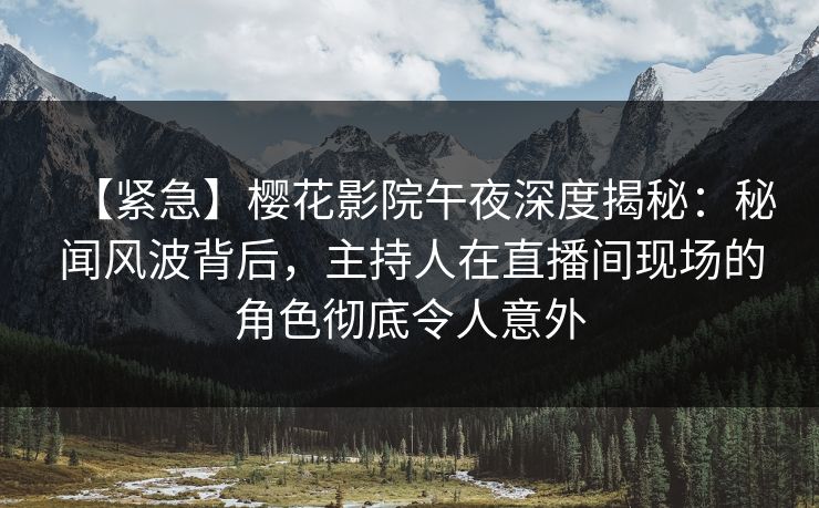 【紧急】樱花影院午夜深度揭秘：秘闻风波背后，主持人在直播间现场的角色彻底令人意外