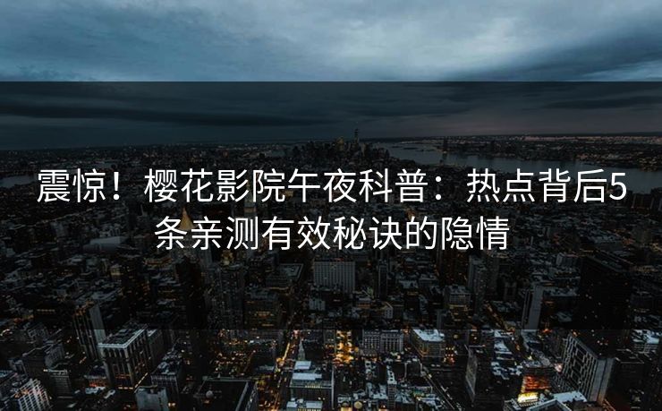 震惊！樱花影院午夜科普：热点背后5条亲测有效秘诀的隐情