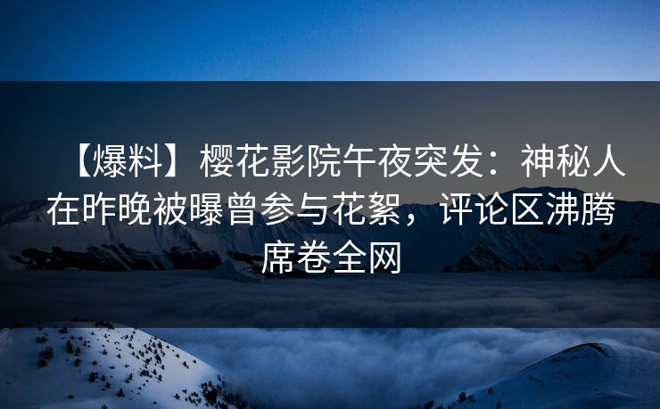 【爆料】樱花影院午夜突发：神秘人在昨晚被曝曾参与花絮，评论区沸腾席卷全网