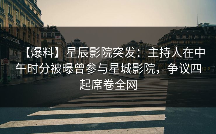 【爆料】星辰影院突发：主持人在中午时分被曝曾参与星城影院，争议四起席卷全网