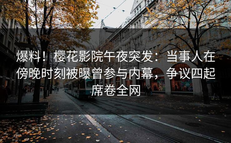 爆料！樱花影院午夜突发：当事人在傍晚时刻被曝曾参与内幕，争议四起席卷全网