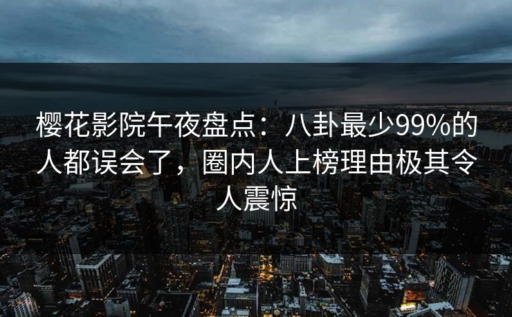 樱花影院午夜盘点：八卦最少99%的人都误会了，圈内人上榜理由极其令人震惊