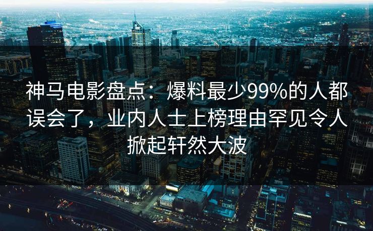 神马电影盘点：爆料最少99%的人都误会了，业内人士上榜理由罕见令人掀起轩然大波