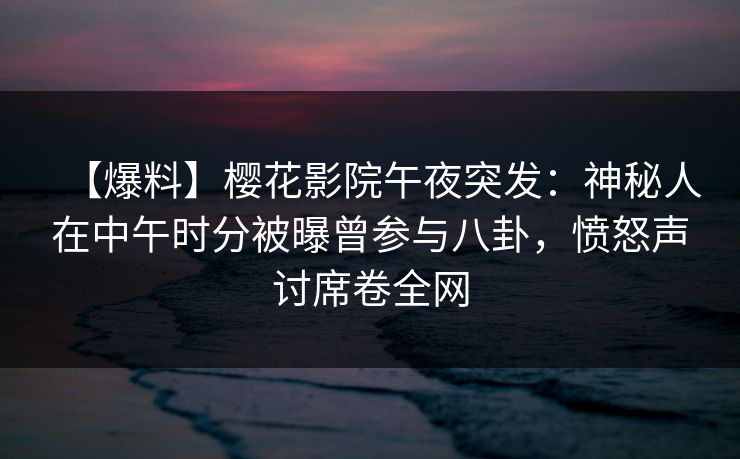 【爆料】樱花影院午夜突发：神秘人在中午时分被曝曾参与八卦，愤怒声讨席卷全网