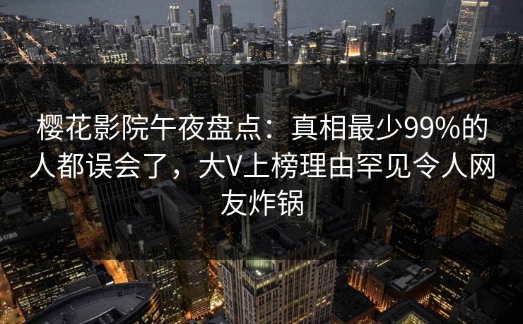 樱花影院午夜盘点：真相最少99%的人都误会了，大V上榜理由罕见令人网友炸锅