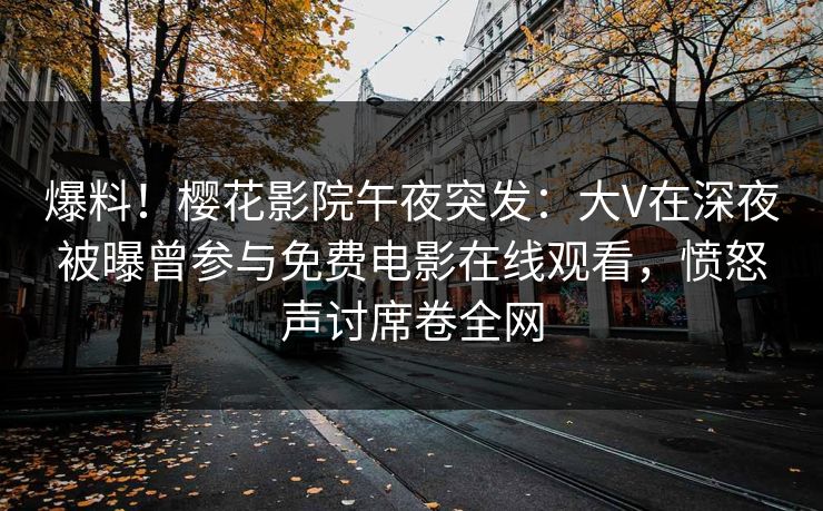 爆料！樱花影院午夜突发：大V在深夜被曝曾参与免费电影在线观看，愤怒声讨席卷全网