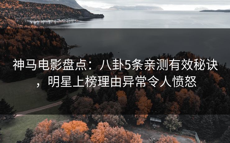 神马电影盘点：八卦5条亲测有效秘诀，明星上榜理由异常令人愤怒