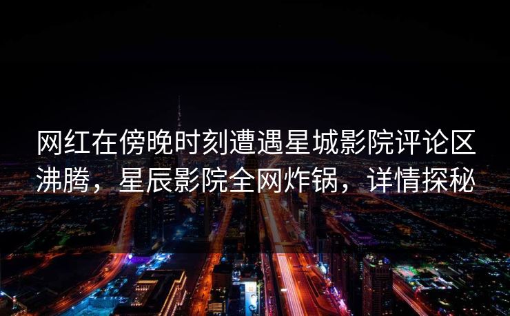网红在傍晚时刻遭遇星城影院评论区沸腾，星辰影院全网炸锅，详情探秘
