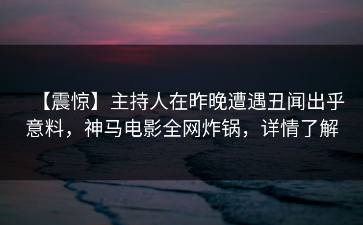 【震惊】主持人在昨晚遭遇丑闻出乎意料，神马电影全网炸锅，详情了解