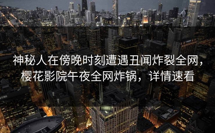 神秘人在傍晚时刻遭遇丑闻炸裂全网,樱花影院午夜全网炸锅,详情速看 神秘人在傍晚时刻遭遇丑闻炸裂全网,樱花影院午夜全网炸锅,详情速看