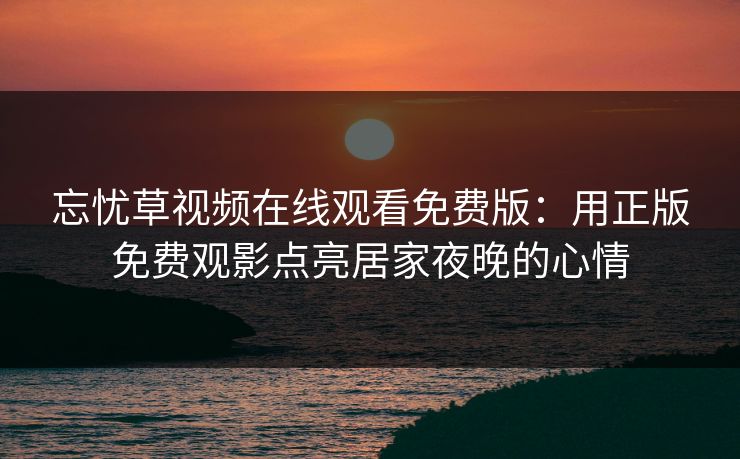 忘忧草视频在线观看免费版：用正版免费观影点亮居家夜晚的心情