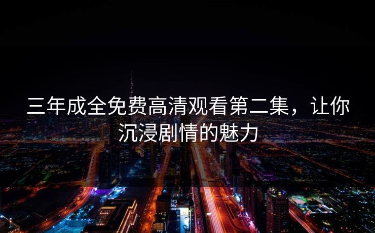 三年成全免费高清观看第二集，让你沉浸剧情的魅力