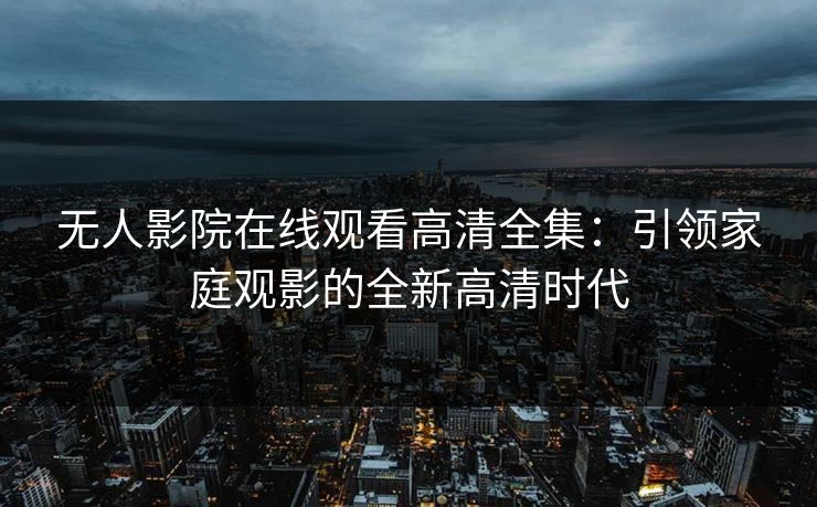 无人影院在线观看高清全集：引领家庭观影的全新高清时代