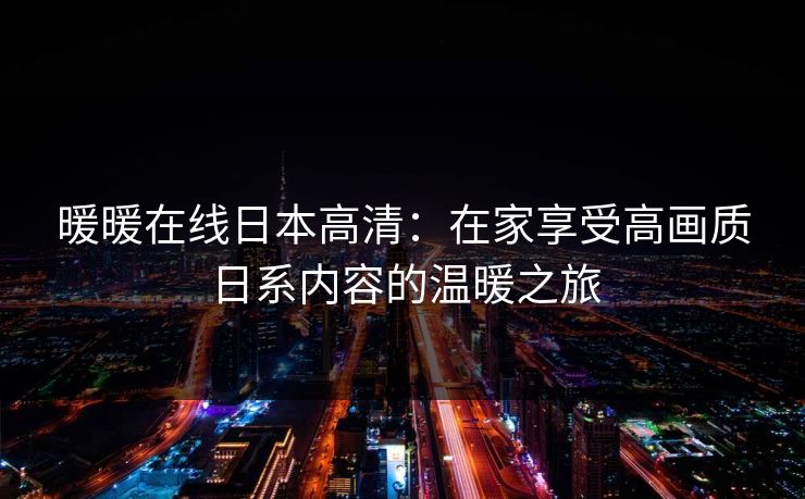 暖暖在线日本高清：在家享受高画质日系内容的温暖之旅