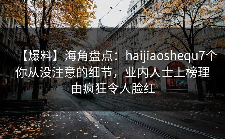 【爆料】海角盘点：haijiaoshequ7个你从没注意的细节，业内人士上榜理由疯狂令人脸红