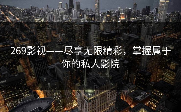 269影视——尽享无限精彩，掌握属于你的私人影院