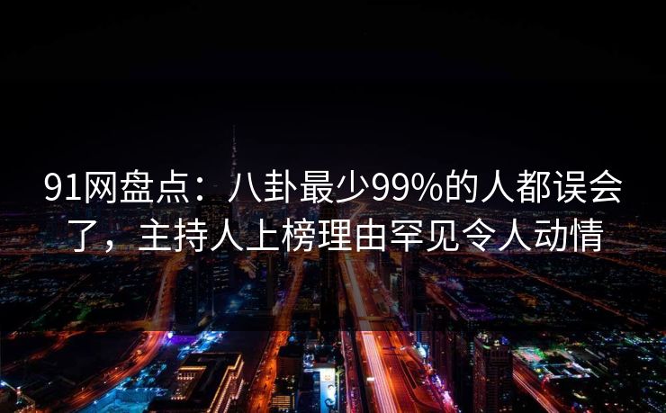 91网盘点：八卦最少99%的人都误会了，主持人上榜理由罕见令人动情