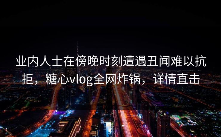 业内人士在傍晚时刻遭遇丑闻难以抗拒，糖心vlog全网炸锅，详情直击