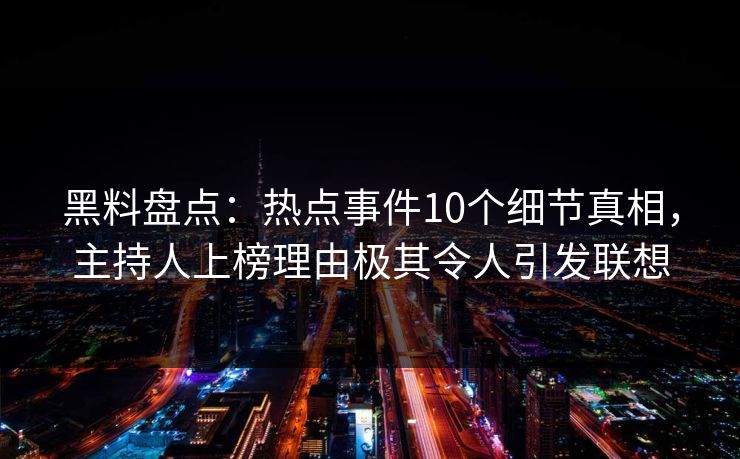 黑料盘点：热点事件10个细节真相，主持人上榜理由极其令人引发联想