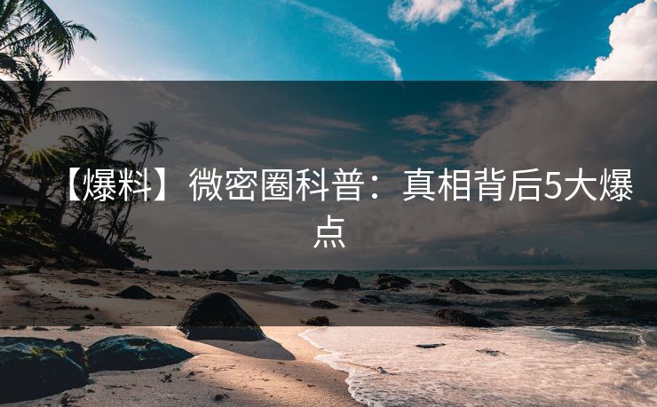 【爆料】微密圈科普：真相背后5大爆点