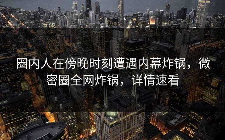 圈内人在傍晚时刻遭遇内幕炸锅,微密圈全网炸锅,详情速看