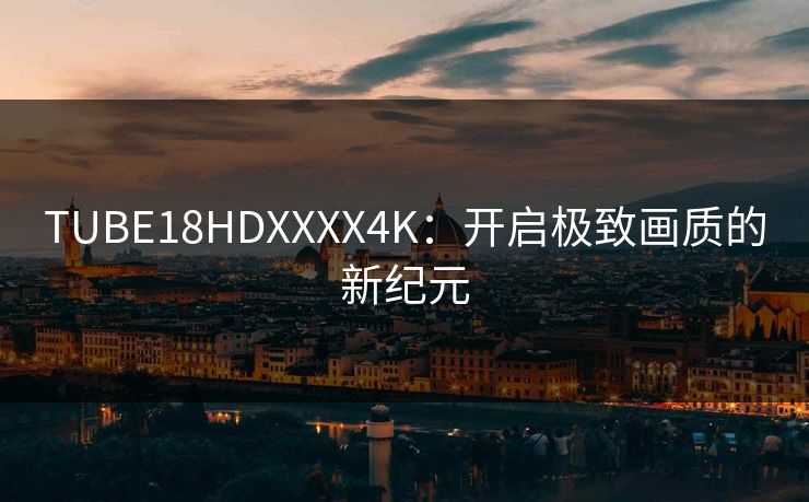 TUBE18HDXXXX4K：开启极致画质的新纪元