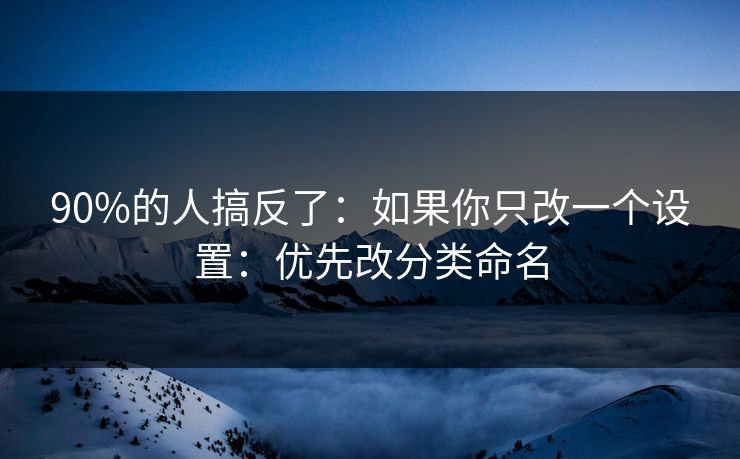 90%的人搞反了：如果你只改一个设置：优先改分类命名