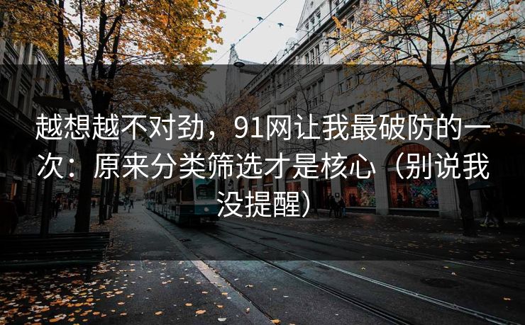 越想越不对劲，91网让我最破防的一次：原来分类筛选才是核心（别说我没提醒）